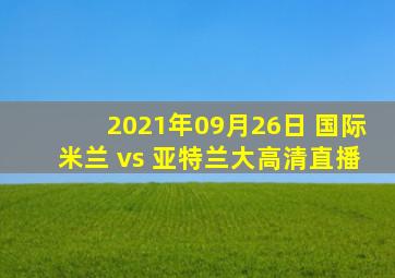 2021年09月26日 国际米兰 vs 亚特兰大高清直播